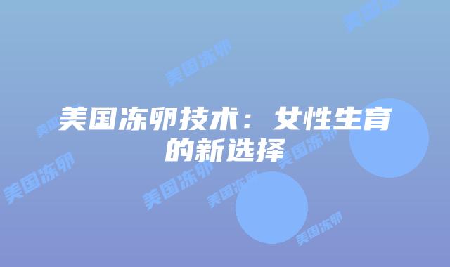 美国冻卵技术：女性生育的新选择