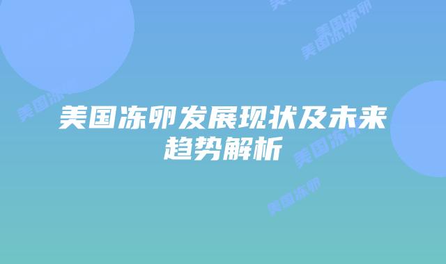 美国冻卵发展现状及未来趋势解析