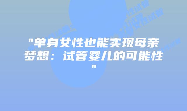“单身女性也能实现母亲梦想：试管婴儿的可能性”