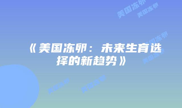 《美国冻卵：未来生育选择的新趋势》