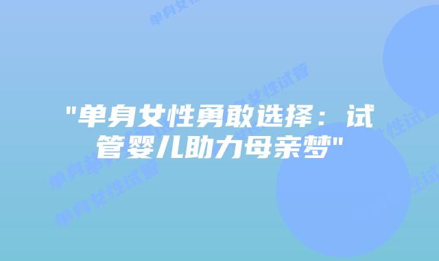 “单身女性勇敢选择：试管婴儿助力母亲梦”