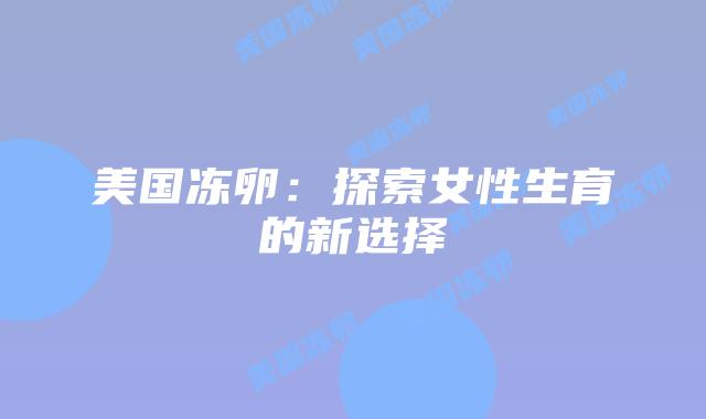 美国冻卵：探索女性生育的新选择