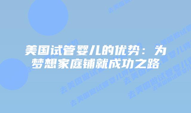 美国试管婴儿的优势：为梦想家庭铺就成功之路