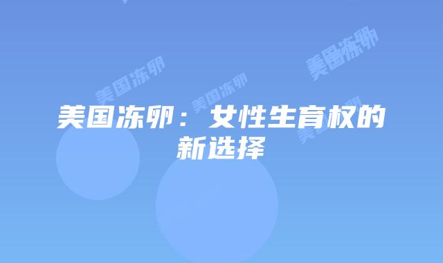 美国冻卵:女性生育权的新选择