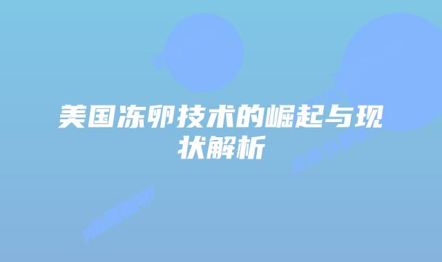 美国冻卵技术的崛起与现状解析