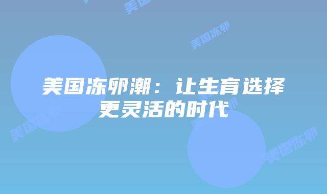 美国冻卵潮:让生育选择更灵活的时代