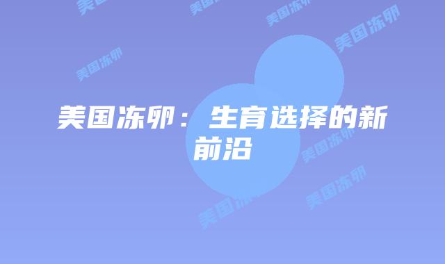 美国冻卵：生育选择的新前沿