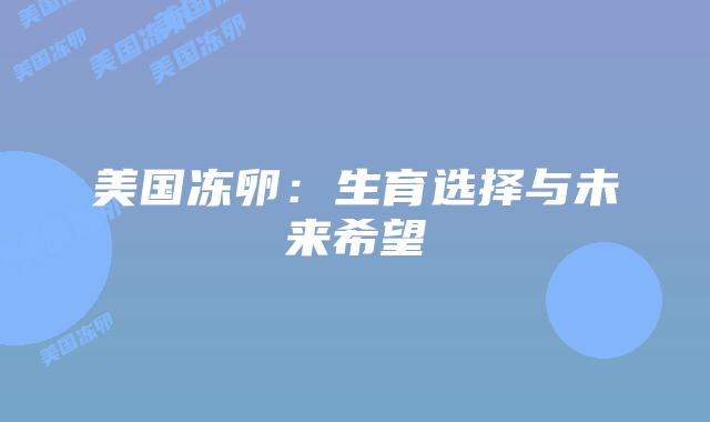 美国冻卵:生育选择与未来希望