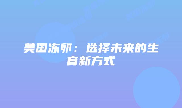 美国冻卵：选择未来的生育新方式