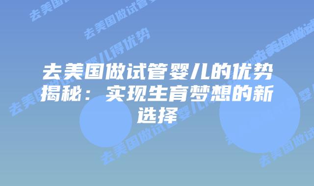 去美国做试管婴儿的优势揭秘:实现生育梦想的新选择