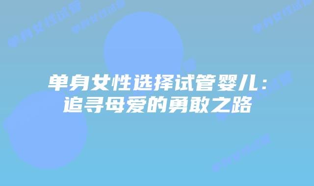 单身女性选择试管婴儿:追寻母爱的勇敢之路
