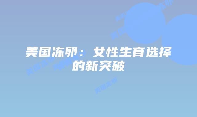 美国冻卵:女性生育选择的新突破