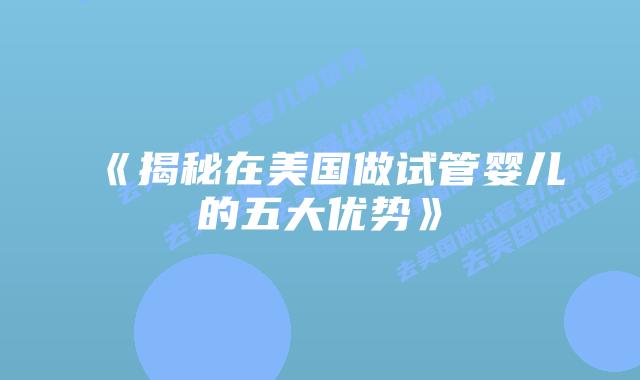 《揭秘在美国做试管婴儿的五大优势》