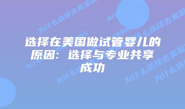 选择在美国做试管婴儿的原因: 选择与专业共享成功