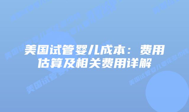 美国试管婴儿成本:费用估算及相关费用详解