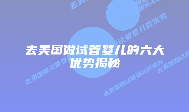 去美国做试管婴儿的六大优势揭秘
