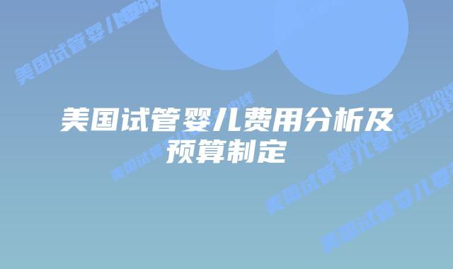 美国试管婴儿费用分析及预算制定