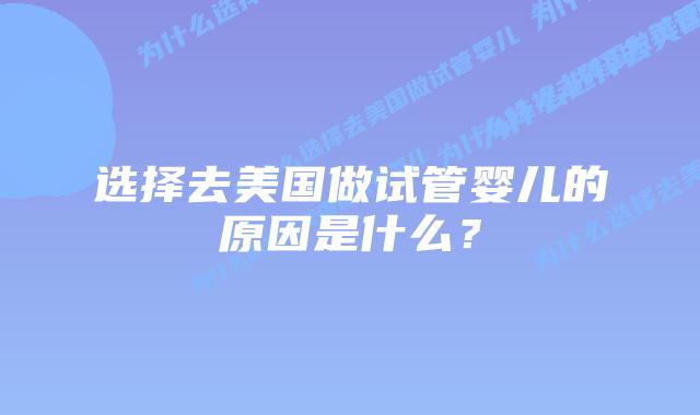 选择去美国做试管婴儿的原因是什么？