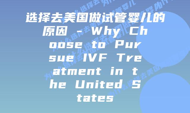 选择去美国做试管婴儿的原因 - Why Choose to Pursue IVF Treatment in the United States