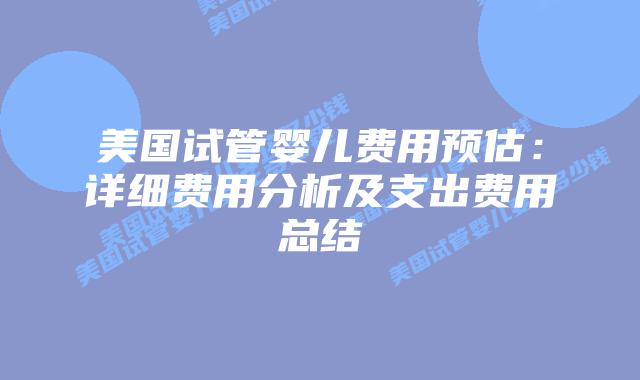 美国试管婴儿费用预估:详细费用分析及支出费用总结