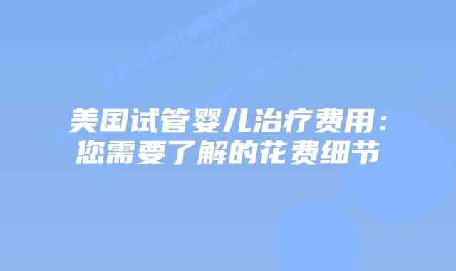 美国试管婴儿治疗费用:您需要了解的花费细节