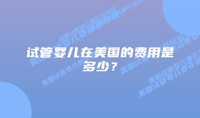 试管婴儿在美国的费用是多少?
