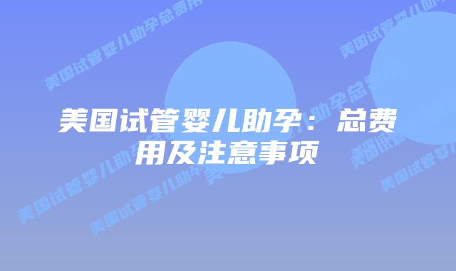 美国试管婴儿助孕：总费用及注意事项