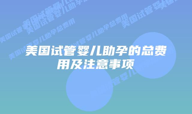 美国试管婴儿助孕的总费用及注意事项