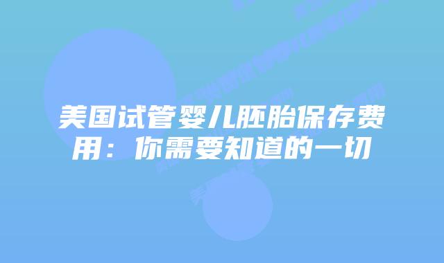 美国试管婴儿胚胎保存费用:你需要知道的一切