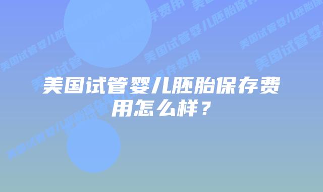 美国试管婴儿胚胎保存费用怎么样?