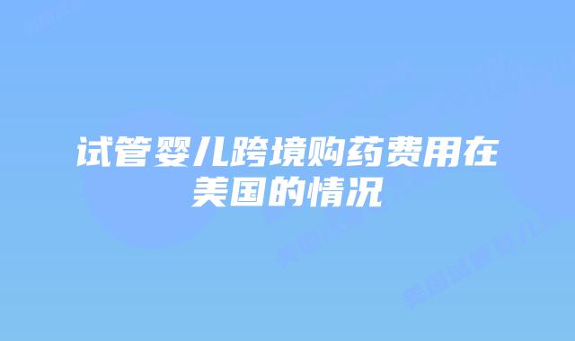 试管婴儿跨境购药费用在美国的情况