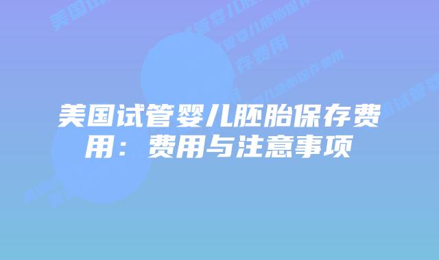 美国试管婴儿胚胎保存费用:费用与注意事项
