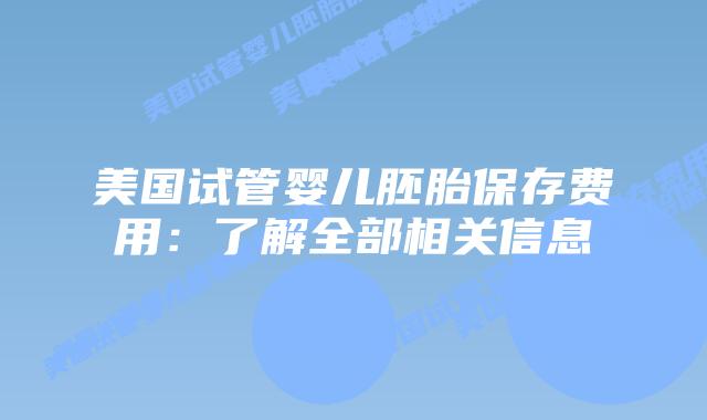 美国试管婴儿胚胎保存费用：了解全部相关信息
