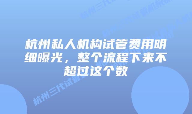杭州私人机构试管费用明细曝光,整个流程下来不超过这个数