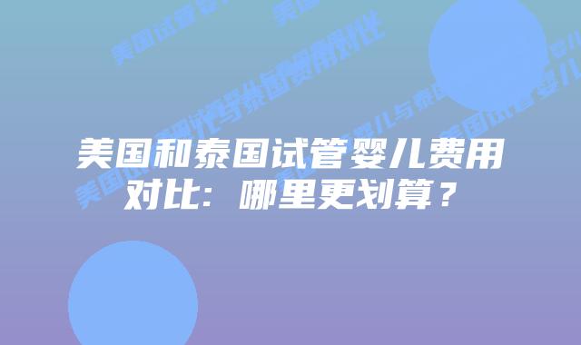 美国和泰国试管婴儿费用对比: 哪里更划算?