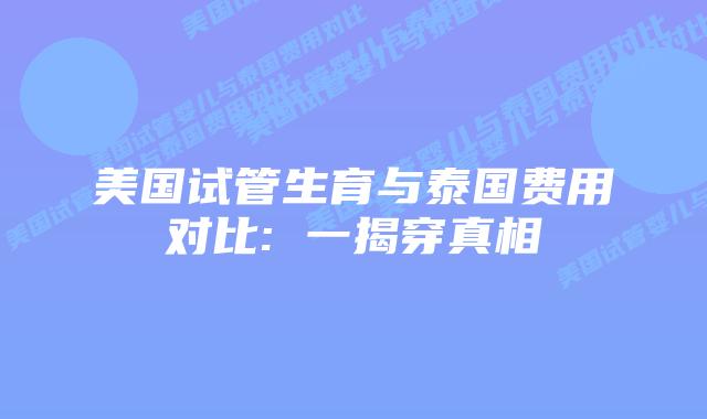 美国试管生育与泰国费用对比: 一揭穿真相