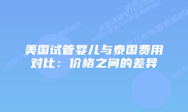 美国试管婴儿与泰国费用对比:价格之间的差异