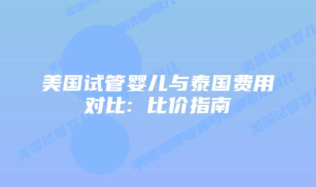 美国试管婴儿与泰国费用对比: 比价指南