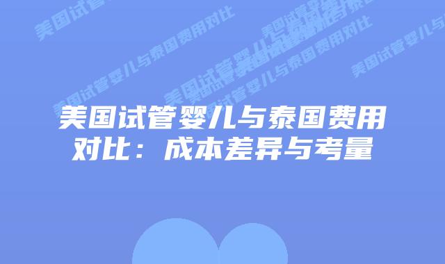 美国试管婴儿与泰国费用对比：成本差异与考量