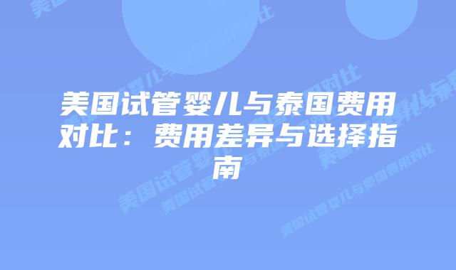 美国试管婴儿与泰国费用对比:费用差异与选择指南