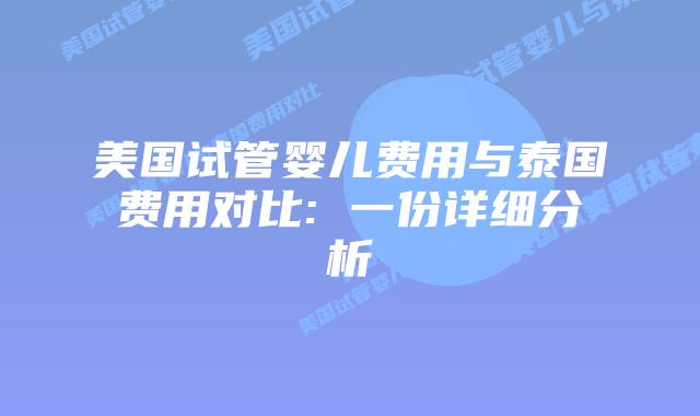 美国试管婴儿费用与泰国费用对比: 一份详细分析