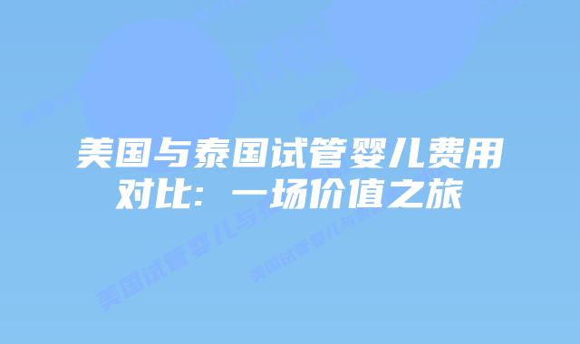 美国与泰国试管婴儿费用对比: 一场价值之旅