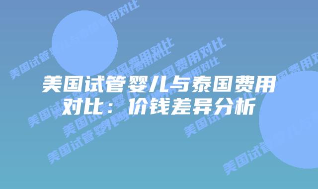 美国试管婴儿与泰国费用对比:价钱差异分析