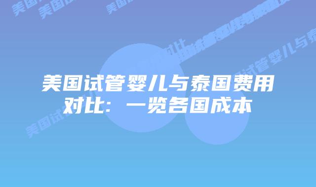 美国试管婴儿与泰国费用对比: 一览各国成本