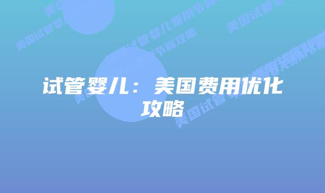 试管婴儿：美国费用优化攻略