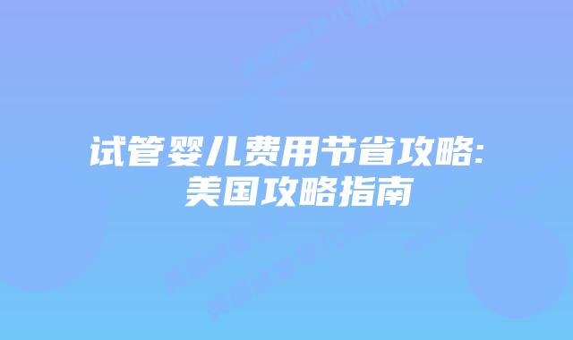 试管婴儿费用节省攻略: 美国攻略指南