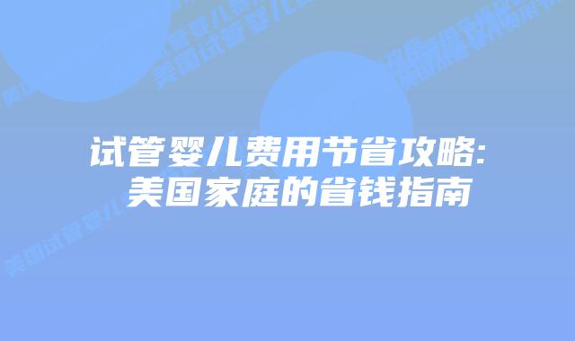 试管婴儿费用节省攻略: 美国家庭的省钱指南