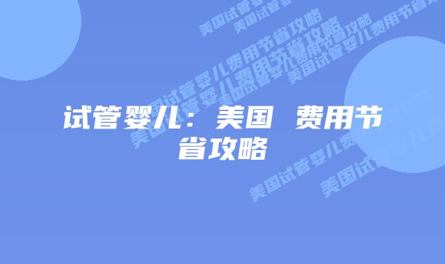 试管婴儿：美国 费用节省攻略