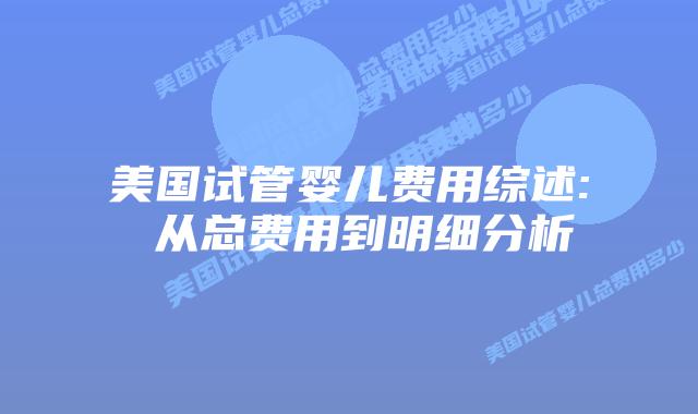 美国试管婴儿费用综述: 从总费用到明细分析