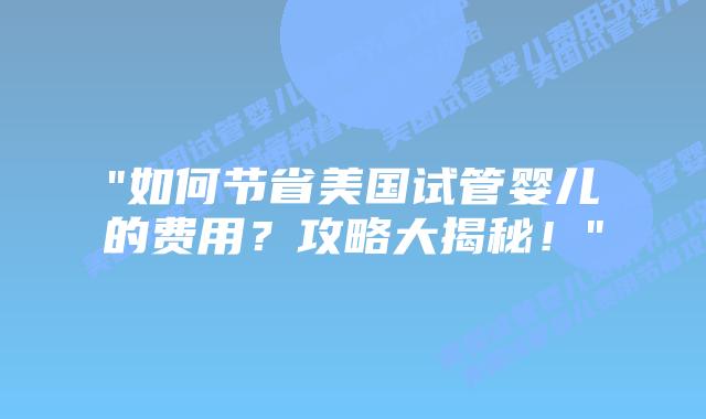 “如何节省美国试管婴儿的费用？攻略大揭秘！”